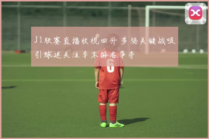 J1联赛直播收视回升 多场关键战吸引球迷关注季末排名争夺