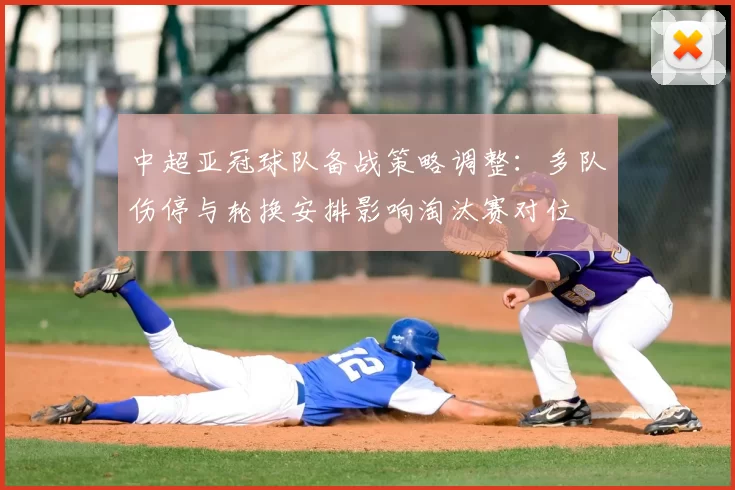 中超亚冠球队备战策略调整：多队伤停与轮换安排影响淘汰赛对位
