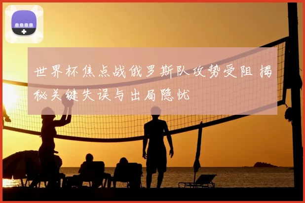 世界杯焦点战俄罗斯队攻势受阻 揭秘关键失误与出局隐忧