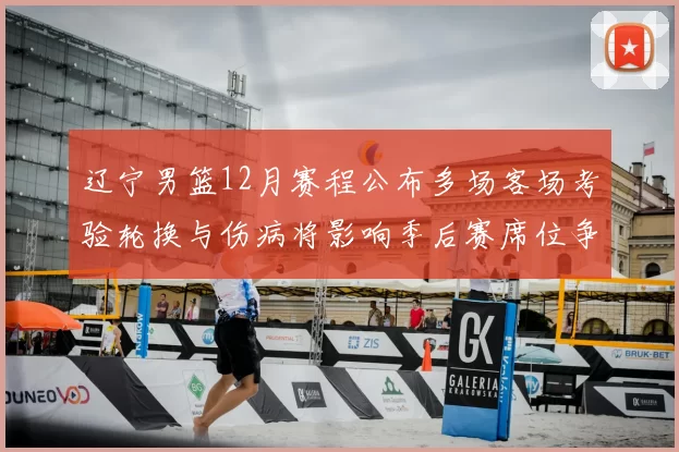 辽宁男篮12月赛程公布多场客场考验轮换与伤病将影响季后赛席位争夺