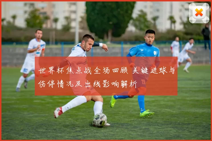 世界杯焦点战全场回顾 关键进球与伤停情况及出线影响解析