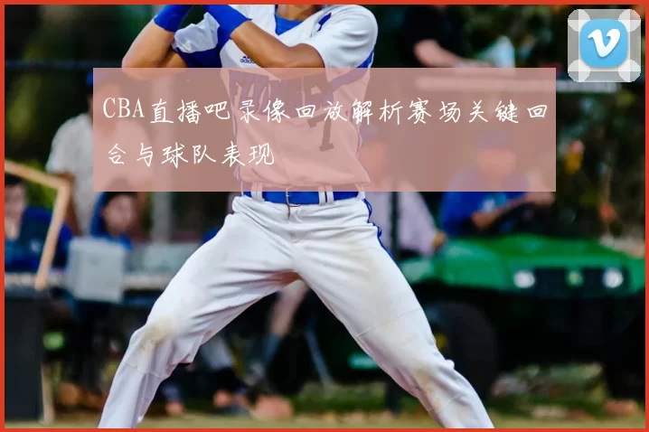 CBA直播吧录像回放解析赛场关键回合与球队表现