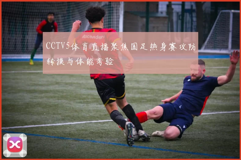 CCTV5体育直播聚焦国足热身赛攻防转换与体能考验