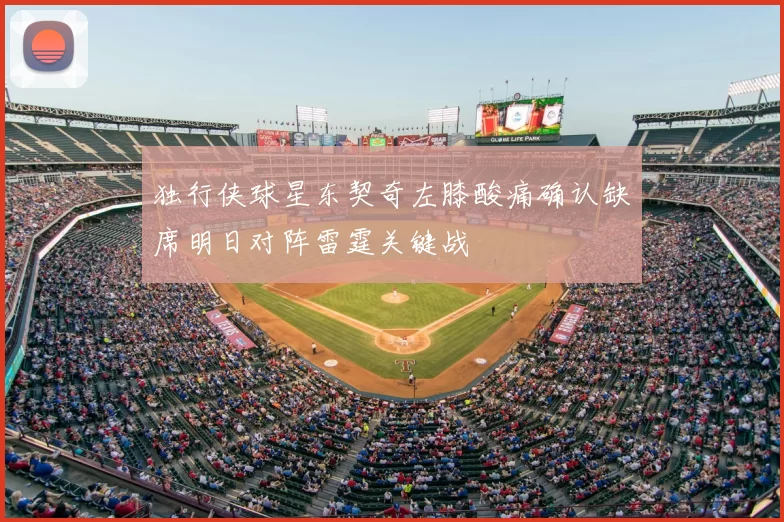 独行侠球星东契奇左膝酸痛确认缺席明日对阵雷霆关键战