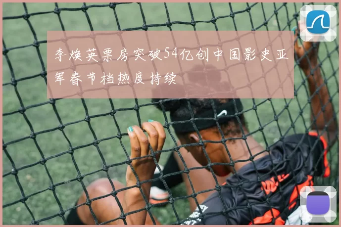 李焕英票房突破54亿创中国影史亚军春节档热度持续