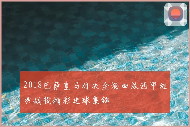 2018巴萨皇马对决全场回放西甲经典战役精彩进球集锦
