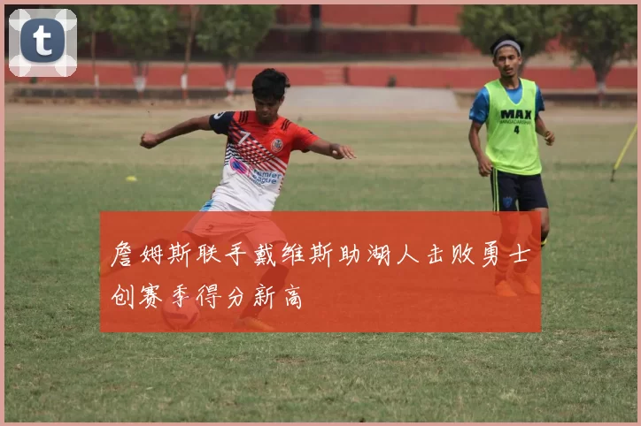 詹姆斯联手戴维斯助湖人击败勇士创赛季得分新高