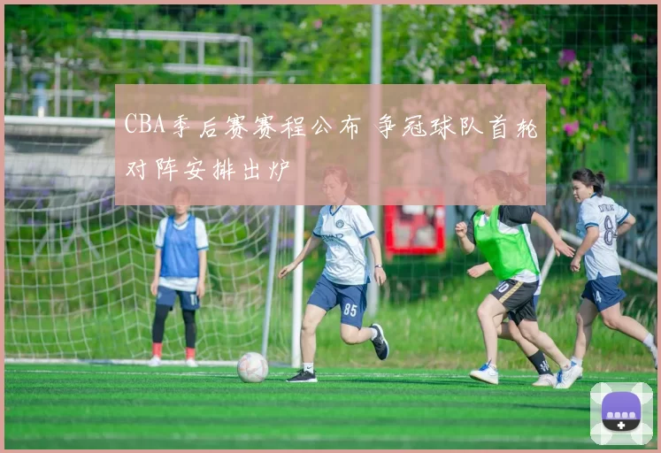 CBA季后赛赛程公布 争冠球队首轮对阵安排出炉