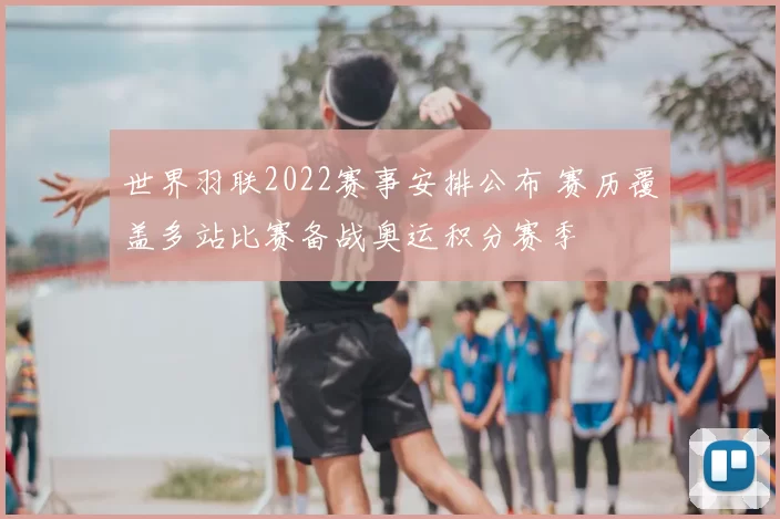 世界羽联2022赛事安排公布 赛历覆盖多站比赛备战奥运积分赛季