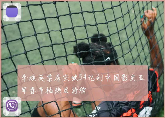 李焕英票房突破54亿创中国影史亚军春节档热度持续