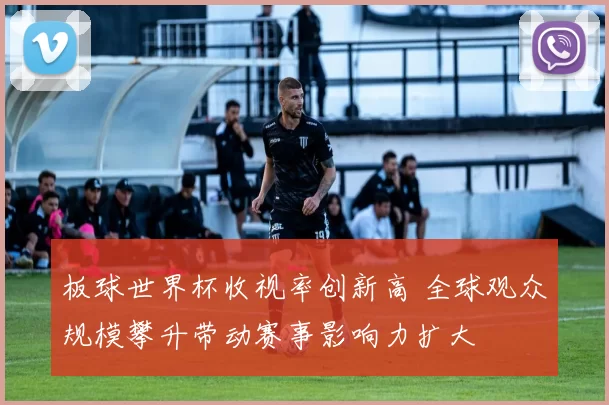 板球世界杯收视率创新高 全球观众规模攀升带动赛事影响力扩大