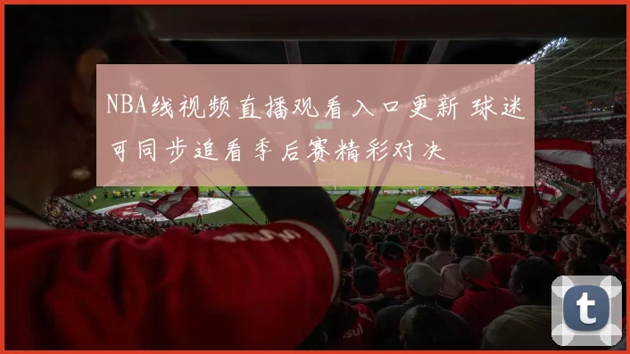 NBA线视频直播观看入口更新 球迷可同步追看季后赛精彩对决