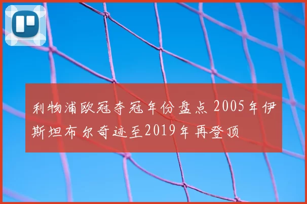 利物浦欧冠夺冠年份盘点 2005年伊斯坦布尔奇迹至2019年再登顶
