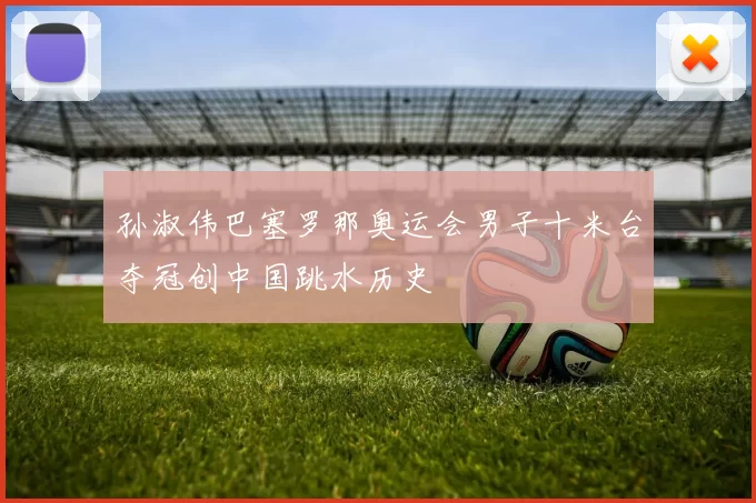 孙淑伟巴塞罗那奥运会男子十米台夺冠创中国跳水历史