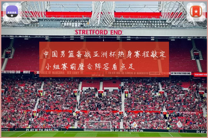 中国男篮备战亚洲杯热身赛程敲定 小组赛前磨合阵容看点足