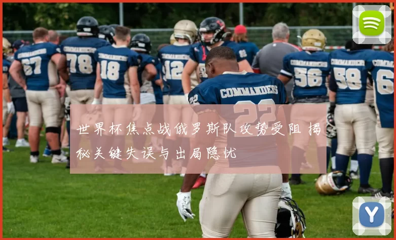 世界杯焦点战俄罗斯队攻势受阻 揭秘关键失误与出局隐忧