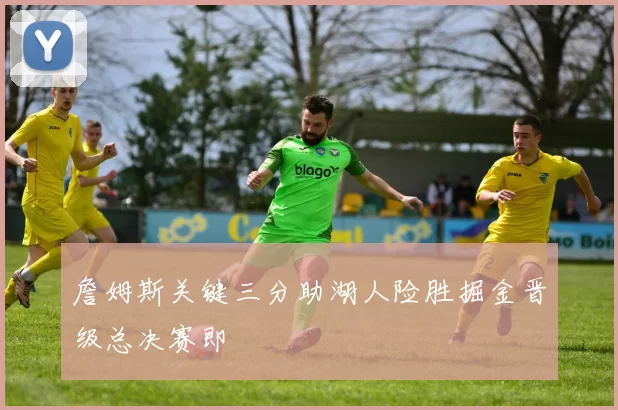 詹姆斯关键三分助湖人险胜掘金晋级总决赛即