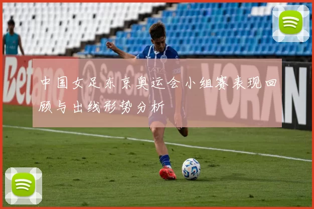中国女足东京奥运会小组赛表现回顾与出线形势分析