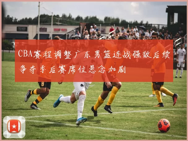 CBA赛程调整广东男篮连战强敌后续争夺季后赛席位悬念加剧