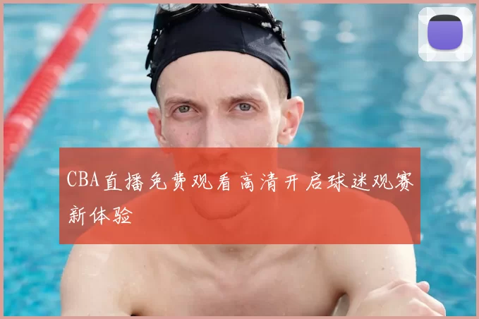 CBA直播免费观看高清开启球迷观赛新体验