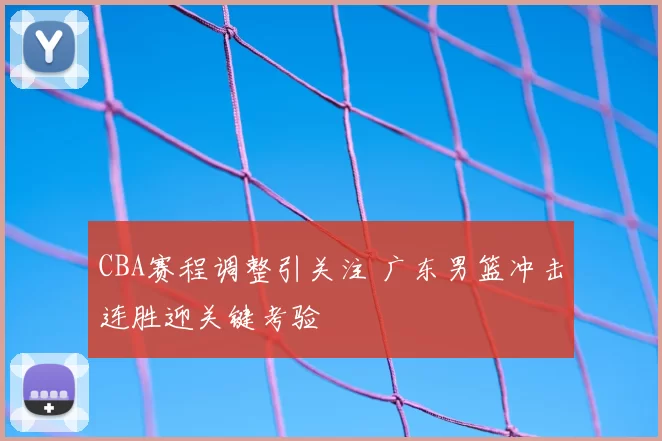 CBA赛程调整引关注 广东男篮冲击连胜迎关键考验