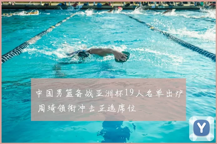 中国男篮备战亚洲杯19人名单出炉 周琦领衔冲击正选席位