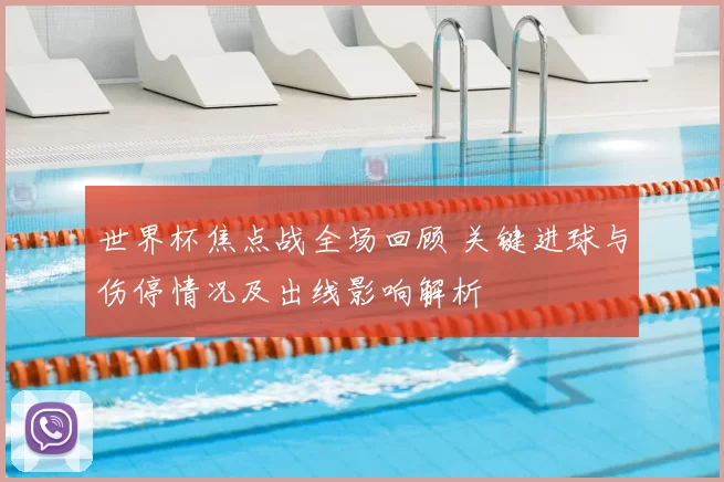 世界杯焦点战全场回顾 关键进球与伤停情况及出线影响解析