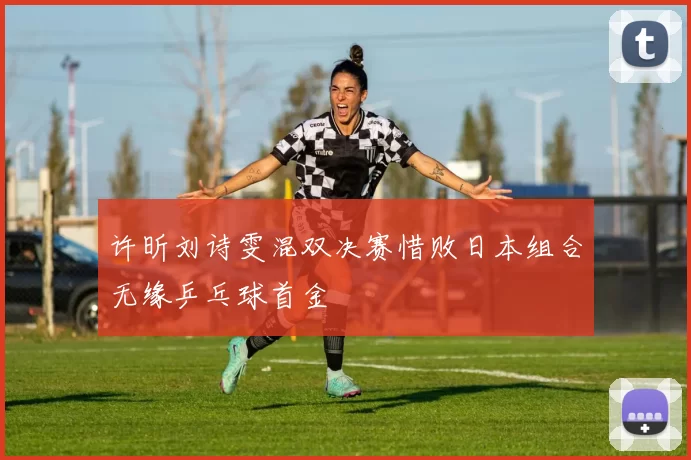 许昕刘诗雯混双决赛惜败日本组合无缘乒乓球首金