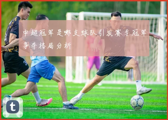 中超冠军是哪支球队引发赛季冠军争夺格局分析