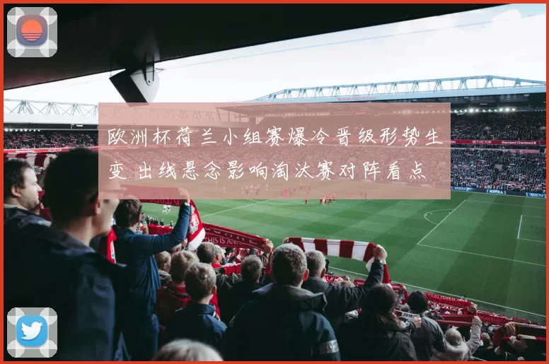 欧洲杯荷兰小组赛爆冷晋级形势生变 出线悬念影响淘汰赛对阵看点