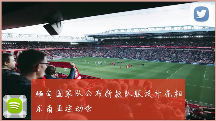 缅甸国家队公布新款队服设计亮相东南亚运动会