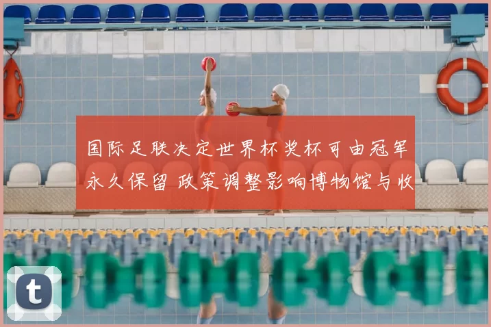 国际足联决定世界杯奖杯可由冠军永久保留 政策调整影响博物馆与收藏