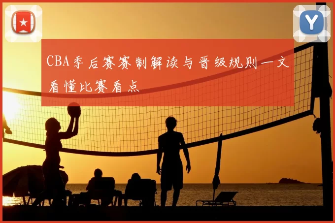 CBA季后赛赛制解读与晋级规则一文看懂比赛看点