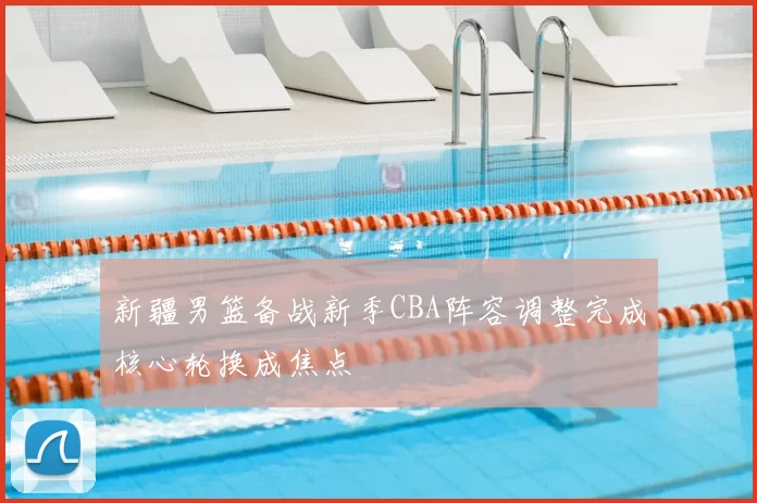 新疆男篮备战新季CBA阵容调整完成核心轮换成焦点