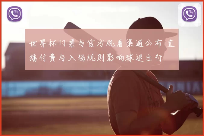 世界杯门票与官方观看渠道公布 直播付费与入场规则影响球迷出行