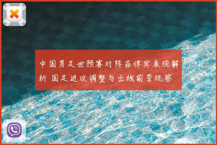 中国男足世预赛对阵菲律宾表现解析 国足进攻调整与出线前景观察