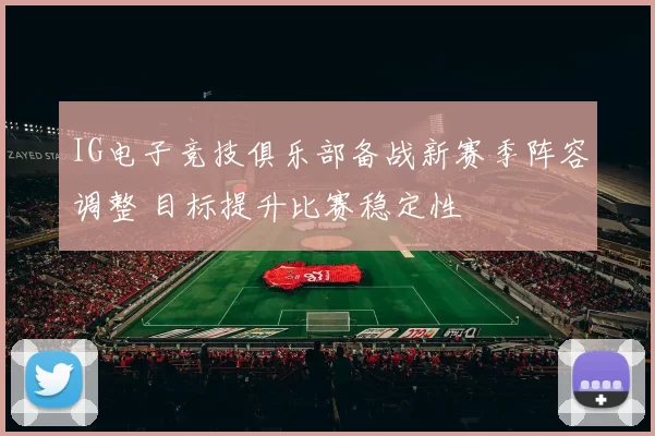 IG电子竞技俱乐部备战新赛季阵容调整 目标提升比赛稳定性