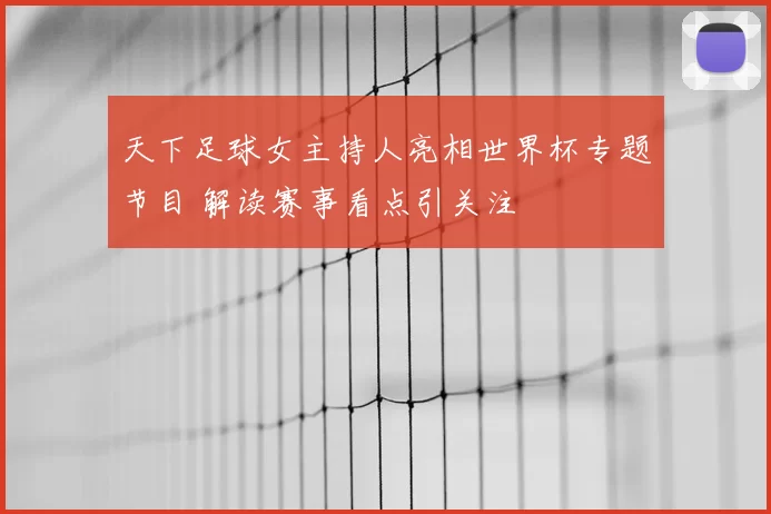 天下足球女主持人亮相世界杯专题节目 解读赛事看点引关注