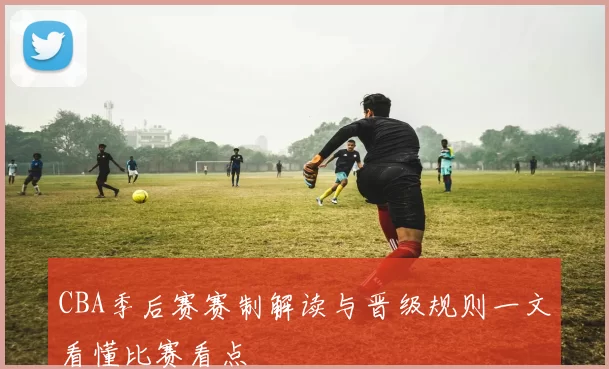 CBA季后赛赛制解读与晋级规则一文看懂比赛看点