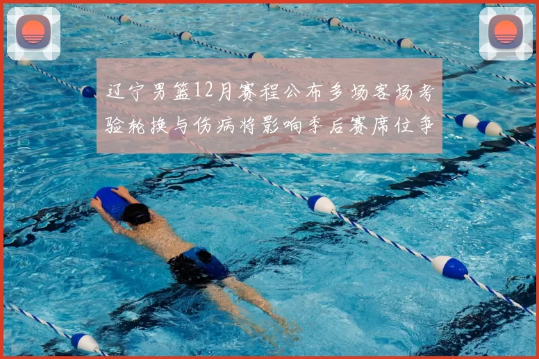 辽宁男篮12月赛程公布多场客场考验轮换与伤病将影响季后赛席位争夺