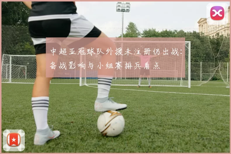 中超亚冠球队外援未注册仍出战：备战影响与小组赛排兵看点