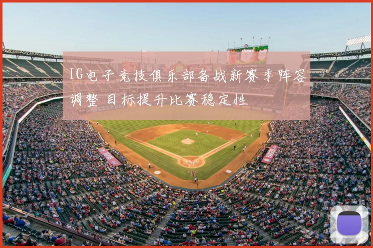 IG电子竞技俱乐部备战新赛季阵容调整 目标提升比赛稳定性