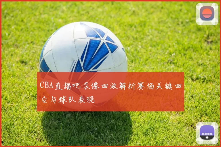 CBA直播吧录像回放解析赛场关键回合与球队表现