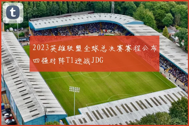 2023英雄联盟全球总决赛赛程公布四强对阵T1迎战JDG
