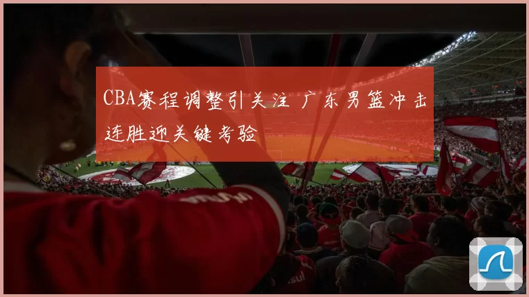 CBA赛程调整引关注 广东男篮冲击连胜迎关键考验