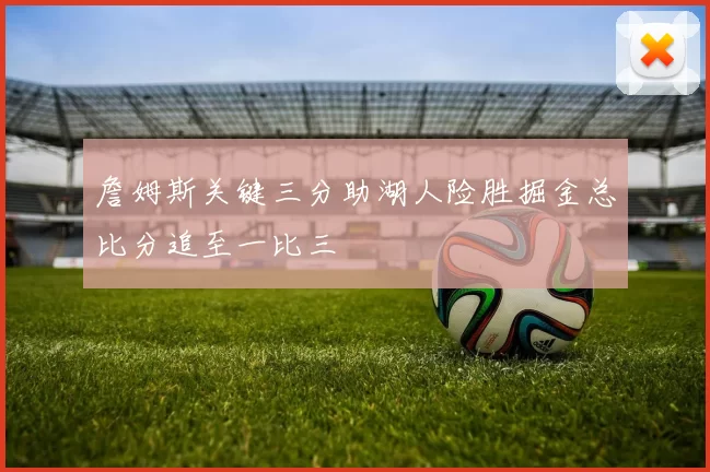詹姆斯关键三分助湖人险胜掘金总比分追至一比三