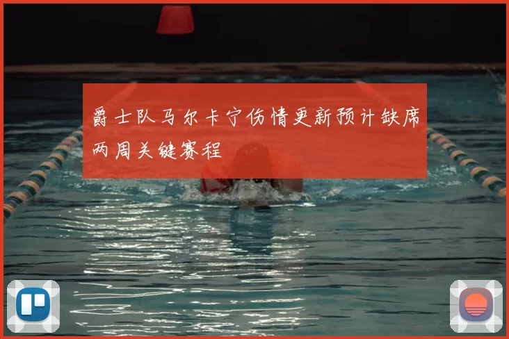 爵士队马尔卡宁伤情更新预计缺席两周关键赛程