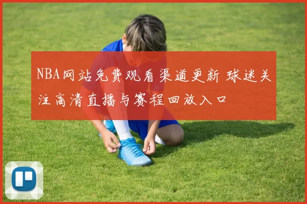NBA网站免费观看渠道更新 球迷关注高清直播与赛程回放入口
