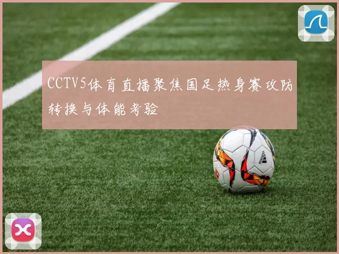 CCTV5体育直播聚焦国足热身赛攻防转换与体能考验