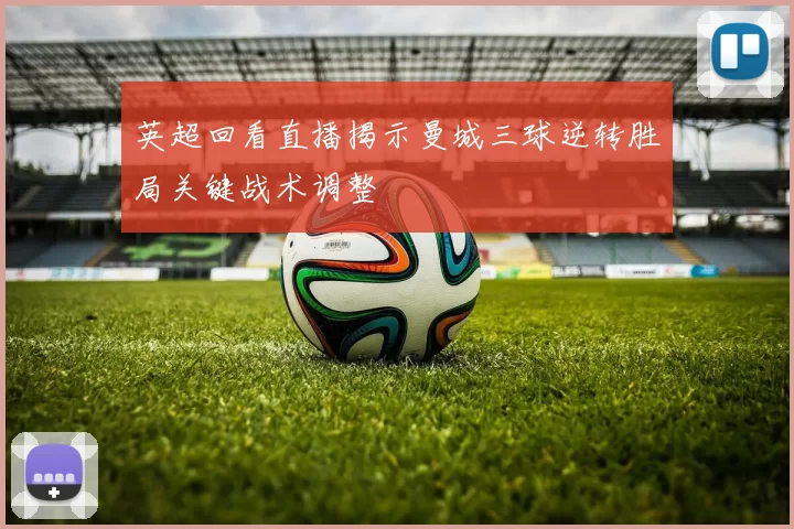 英超回看直播揭示曼城三球逆转胜局关键战术调整